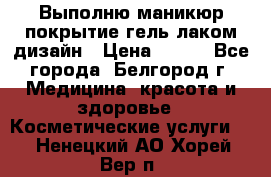 Выполню маникюр,покрытие гель-лаком дизайн › Цена ­ 400 - Все города, Белгород г. Медицина, красота и здоровье » Косметические услуги   . Ненецкий АО,Хорей-Вер п.